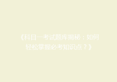 《科目一考试题库揭秘：如何轻松掌握必考知识点？》