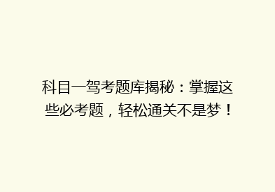 科目一驾考题库揭秘：掌握这些必考题，轻松通关不是梦！