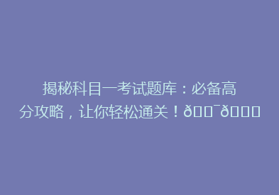揭秘科目一考试题库：必备高分攻略，让你轻松通关！🎯📚