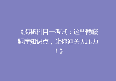 《揭秘科目一考试：这些隐藏题库知识点，让你通关无压力！》