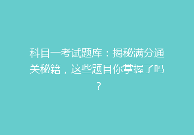 科目一考试题库：揭秘满分通关秘籍，这些题目你掌握了吗？