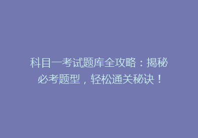 科目一考试题库全攻略：揭秘必考题型，轻松通关秘诀！