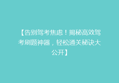 【告别驾考焦虑！揭秘高效驾考刷题神器，轻松通关秘诀大公开】
