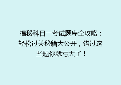 揭秘科目一考试题库全攻略：轻松过关秘籍大公开，错过这些题你就亏大了！