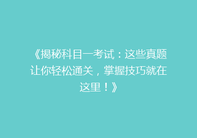 《揭秘科目一考试：这些真题让你轻松通关，掌握技巧就在这里！》
