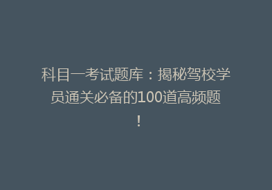 科目一考试题库：揭秘驾校学员通关必备的100道高频题！