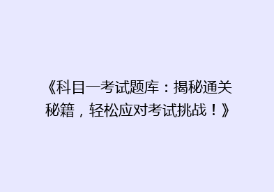 《科目一考试题库：揭秘通关秘籍，轻松应对考试挑战！》