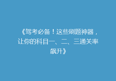 《驾考必备！这些刷题神器，让你的科目一、二、三通关率飙升》
