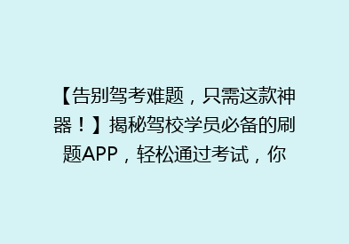 【告别驾考难题，只需这款神器！】揭秘驾校学员必备的刷题APP，轻松通过考试，你准备好了吗？