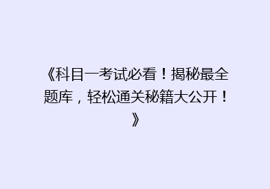 《科目一考试必看！揭秘最全题库，轻松通关秘籍大公开！》