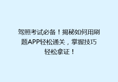 驾照考试必备！揭秘如何用刷题APP轻松通关，掌握技巧轻松拿证！