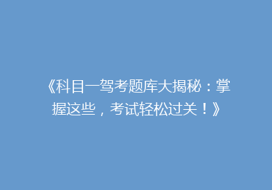 《科目一驾考题库大揭秘：掌握这些，考试轻松过关！》
