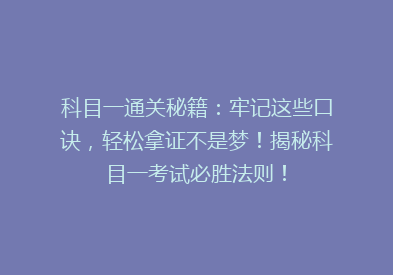 科目一通关秘籍：牢记这些口诀，轻松拿证不是梦！揭秘科目一考试必胜法则！