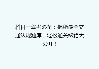 科目一驾考必备：揭秘最全交通法规题库，轻松通关秘籍大公开！