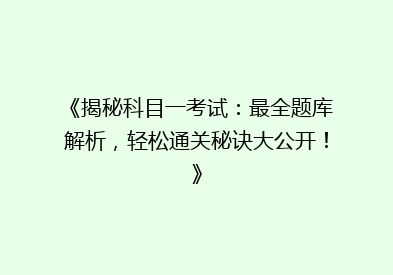 《揭秘科目一考试：最全题库解析，轻松通关秘诀大公开！》