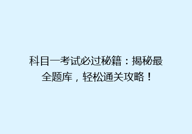 科目一考试必过秘籍：揭秘最全题库，轻松通关攻略！