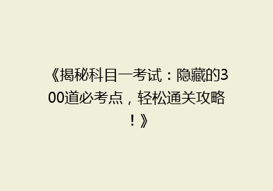 《揭秘科目一考试：隐藏的300道必考点，轻松通关攻略！》
