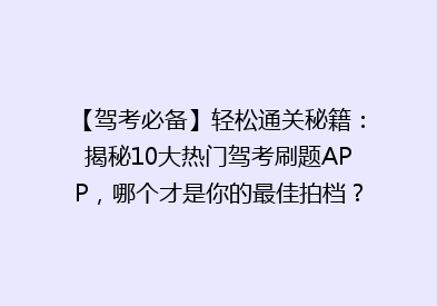 【驾考必备】轻松通关秘籍：揭秘10大热门驾考刷题APP，哪个才是你的最佳拍档？