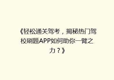 《轻松通关驾考，揭秘热门驾校刷题APP如何助你一臂之力？》