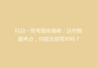 科目一驾考题库揭秘：这些隐藏考点，你能全部答对吗？