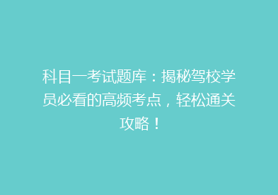 科目一考试题库：揭秘驾校学员必看的高频考点，轻松通关攻略！