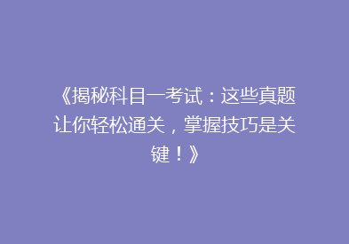 《揭秘科目一考试：这些真题让你轻松通关，掌握技巧是关键！》