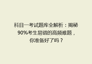 科目一考试题库全解析：揭秘90%考生易错的高频难题，你准备好了吗？
