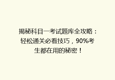 揭秘科目一考试题库全攻略：轻松通关必看技巧，90%考生都在用的秘密！