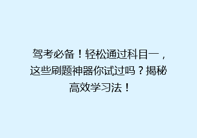 驾考必备！轻松通过科目一，这些刷题神器你试过吗？揭秘高效学习法！