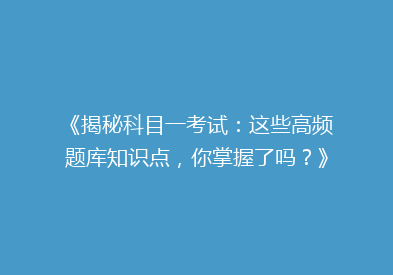 《揭秘科目一考试：这些高频题库知识点，你掌握了吗？》