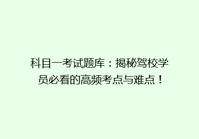科目一考试题库：揭秘驾校学员必看的高频考点与难点！