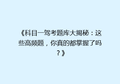 《科目一驾考题库大揭秘：这些高频题，你真的都掌握了吗？》