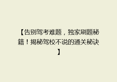 【告别驾考难题，独家刷题秘籍！揭秘驾校不说的通关秘诀】
