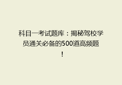 科目一考试题库：揭秘驾校学员通关必备的500道高频题！