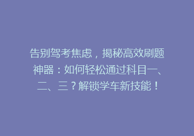 告别驾考焦虑，揭秘高效刷题神器：如何轻松通过科目一、二、三？解锁学车新技能！