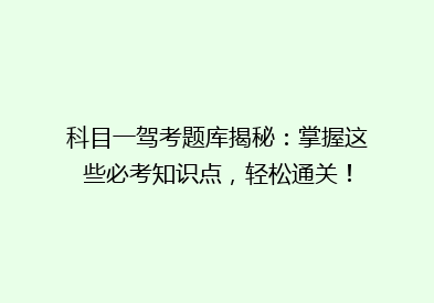科目一驾考题库揭秘：掌握这些必考知识点，轻松通关！