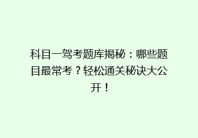 科目一驾考题库揭秘：哪些题目最常考？轻松通关秘诀大公开！