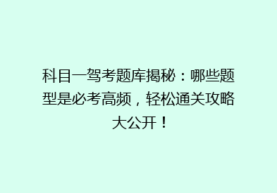 科目一驾考题库揭秘：哪些题型是必考高频，轻松通关攻略大公开！