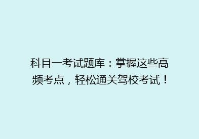 科目一考试题库：掌握这些高频考点，轻松通关驾校考试！