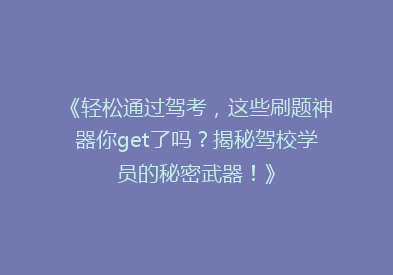 《轻松通过驾考，这些刷题神器你get了吗？揭秘驾校学员的秘密武器！》