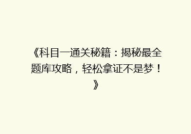 《科目一通关秘籍：揭秘最全题库攻略，轻松拿证不是梦！》