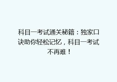 科目一考试通关秘籍：独家口诀助你轻松记忆，科目一考试不再难！