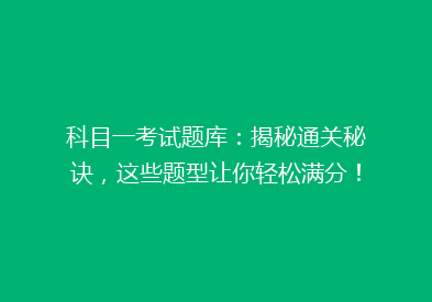 科目一考试题库：揭秘通关秘诀，这些题型让你轻松满分！