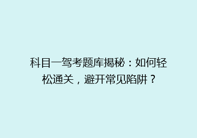科目一驾考题库揭秘：如何轻松通关，避开常见陷阱？