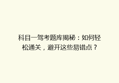科目一驾考题库揭秘：如何轻松通关，避开这些易错点？