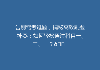 告别驾考难题，揭秘高效刷题神器：如何轻松通过科目一、二、三？🎯