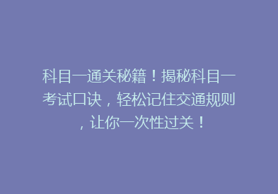 科目一通关秘籍！揭秘科目一考试口诀，轻松记住交通规则，让你一次性过关！