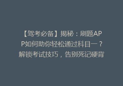 【驾考必备】揭秘：刷题APP如何助你轻松通过科目一？解锁考试技巧，告别死记硬背！