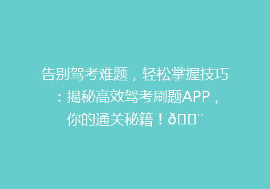 告别驾考难题，轻松掌握技巧：揭秘高效驾考刷题APP，你的通关秘籍！💨