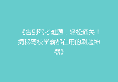 《告别驾考难题，轻松通关！揭秘驾校学霸都在用的刷题神器》